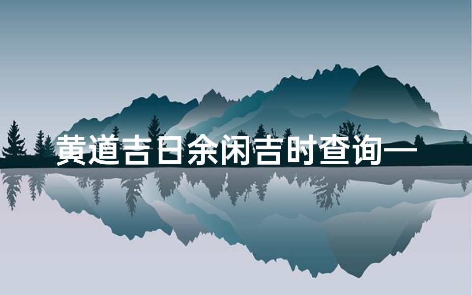 黄道吉日余闲吉时查询—黄道吉日吉时查询2021年