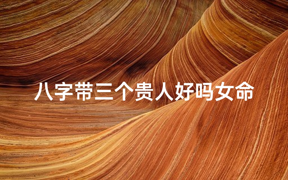八字带三个贵人好吗女命-八字中带三个财的女人