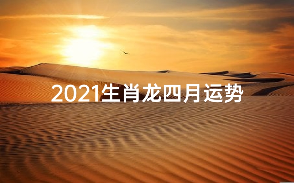 2021生肖龙四月运势:飞跃腾达,好运连连