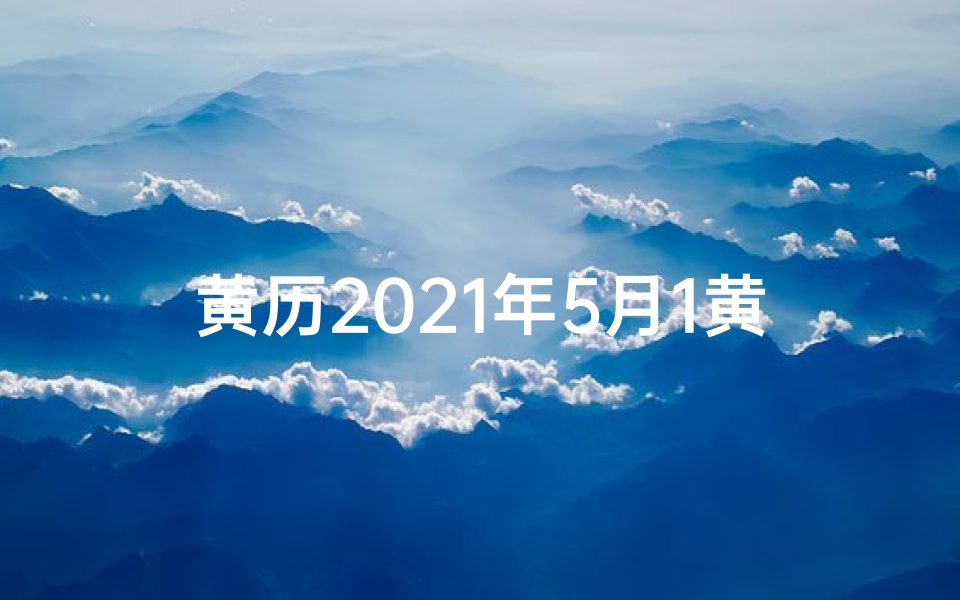 黄历2021年5月1黄道吉日查询、20215.1黄道吉日：最佳良辰吉日精选
