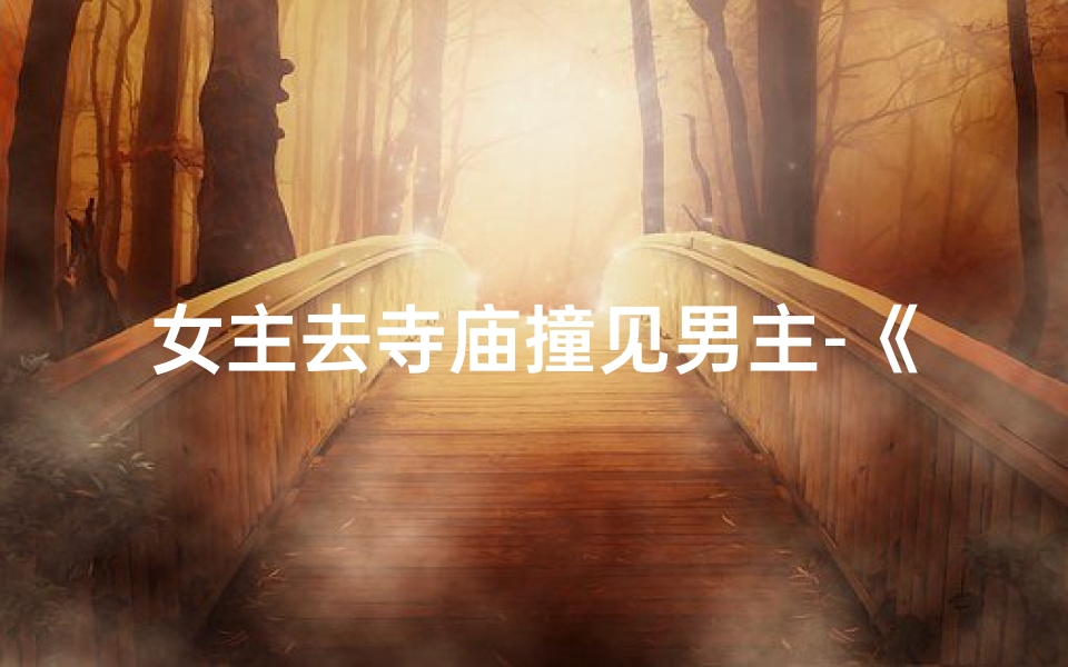 女主去寺庙撞见男主-《寺庙奇遇:女主上香得太监相救》