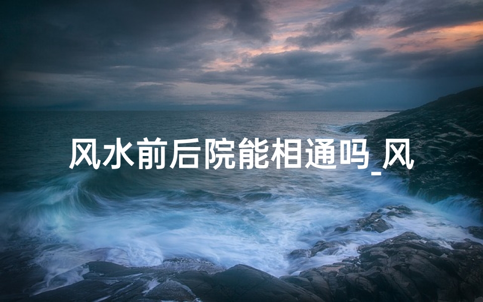 风水前后院能相通吗_风水奥秘:前后院相通的家居布局技巧