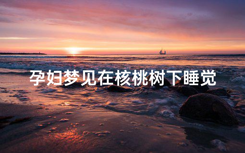 孕妇梦见在核桃树下睡觉_孕妇梦见在核桃树下睡觉好不好