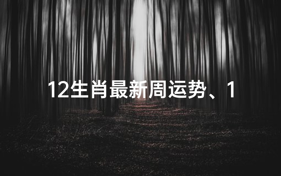 12生肖最新周运势、12生肖本周运势揭秘:运势起伏,喜忧参半