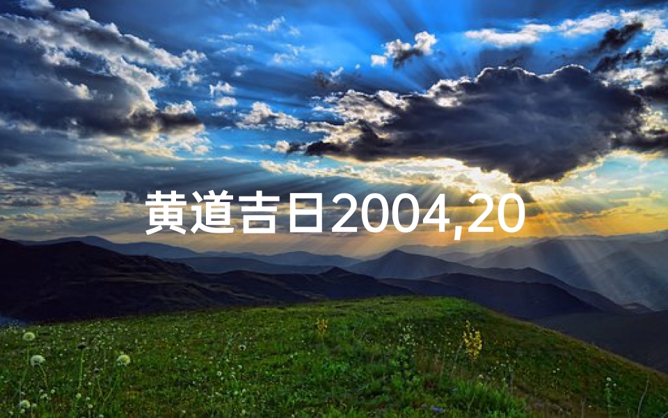 黄道吉日2004,2004黄道吉日:吉祥时刻,好运连连