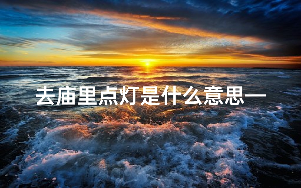 去庙里点灯是什么意思—点灯可否去寺庙:探寻心灵之光之旅