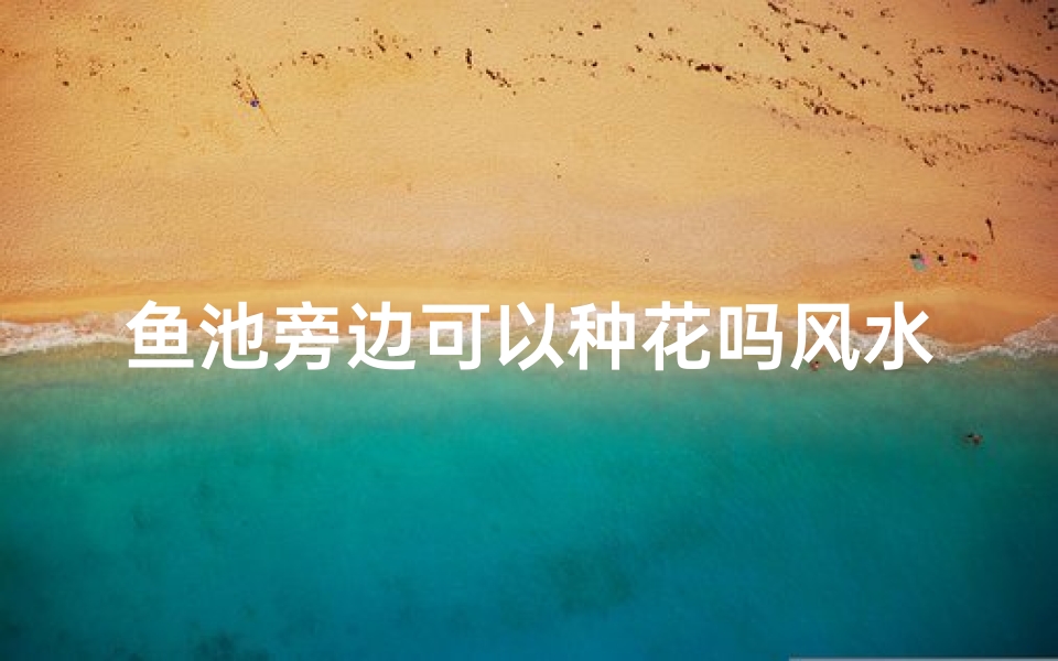 鱼池旁边可以种花吗风水好吗-鱼池周边绿植-优贝算卦网