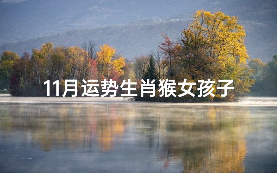 11月运势生肖猴女孩子(11月运势:生肖猴女转运攻略揭秘)