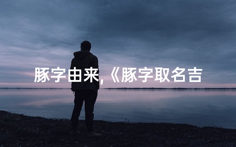豚字由来,《豚字取名吉凶揭秘:为女孩子挑选吉祥好名》