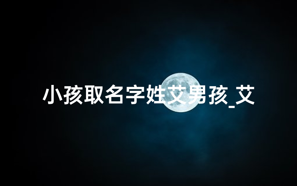 小孩取名字姓艾男孩_艾姓男孩子取名