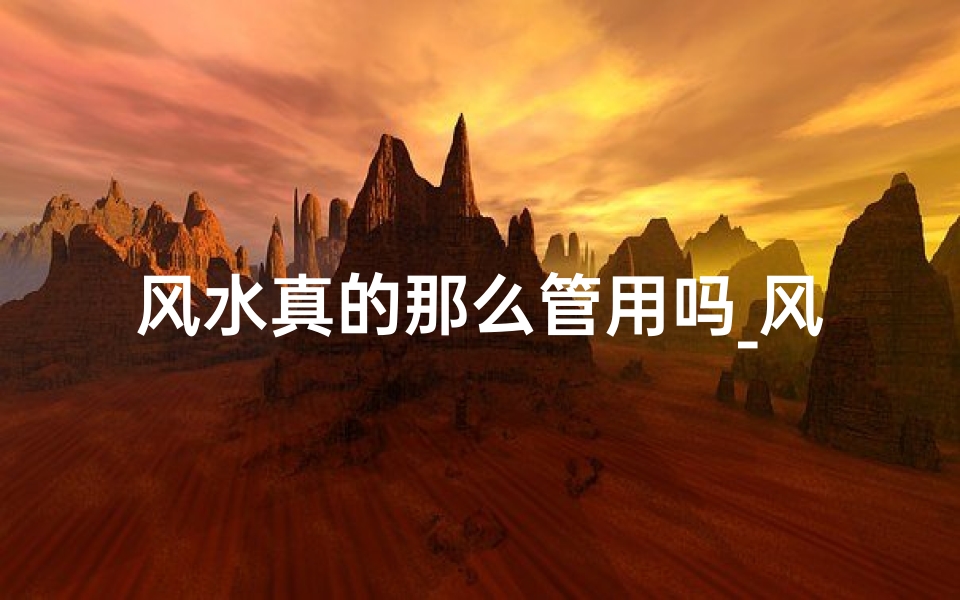 风水真的那么管用吗_风水真的那么神奇吗?揭秘其神秘面纱