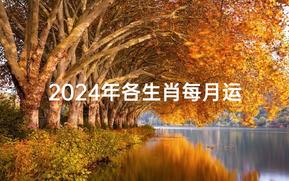 2024年各生肖每月运势详解;2024生肖每月运势详析指南