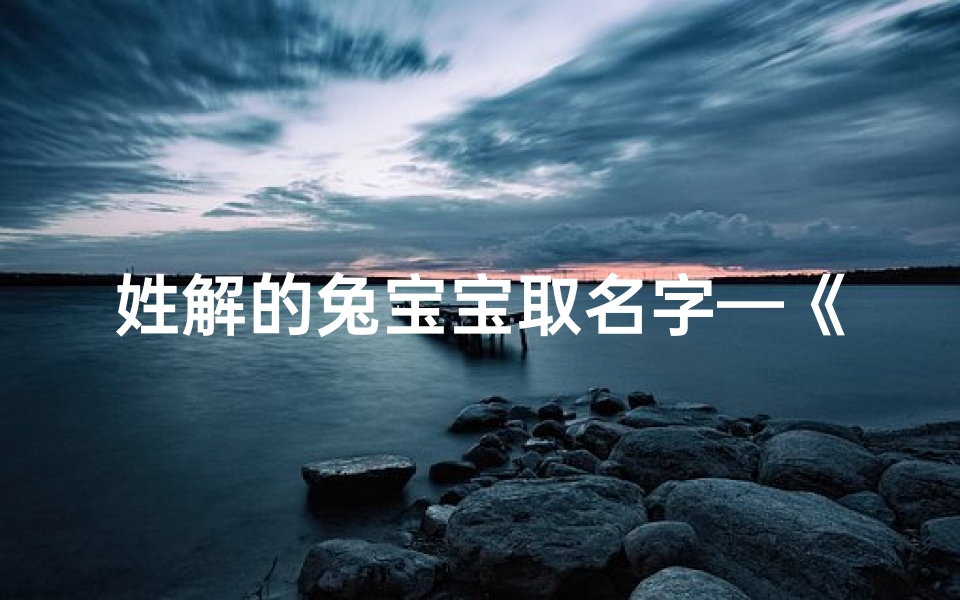 姓解的兔宝宝取名字—《姓解兔宝宝,寓意吉祥好名字大揭秘》