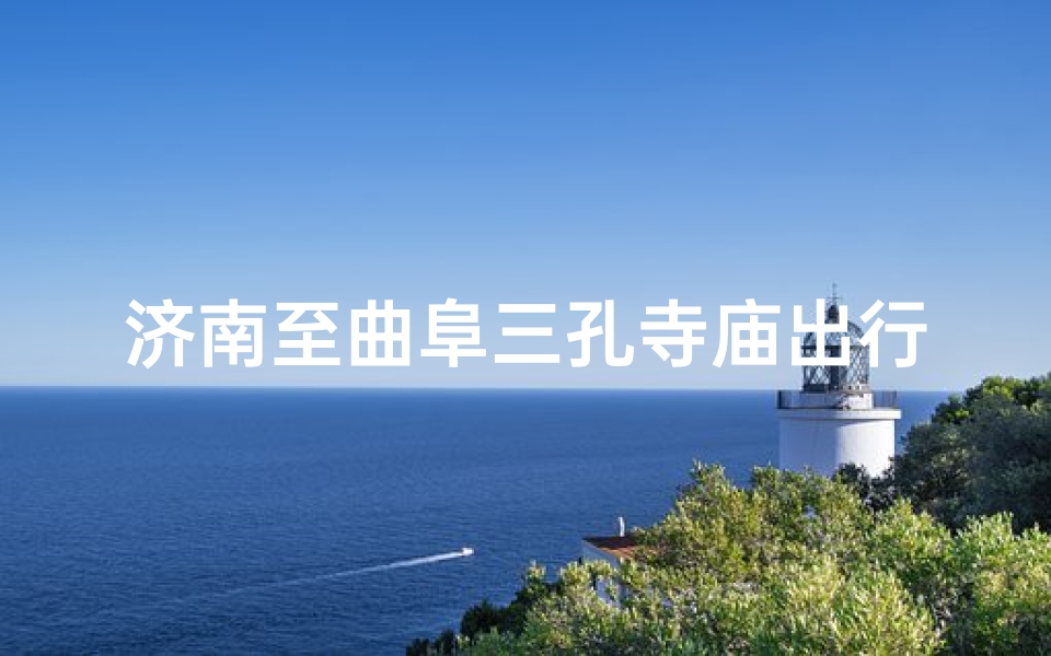 济南至曲阜三孔寺庙出行攻略