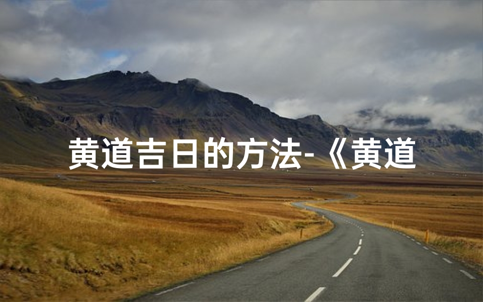 黄道吉日的方法-《黄道吉日巧选法:把握良辰吉日的秘诀》