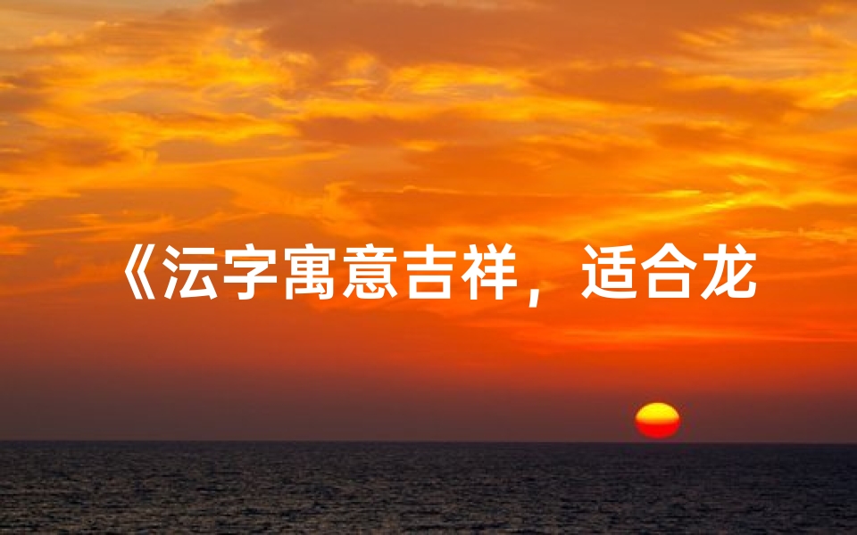 《沄字寓意吉祥,适合龙宝宝取名精选》