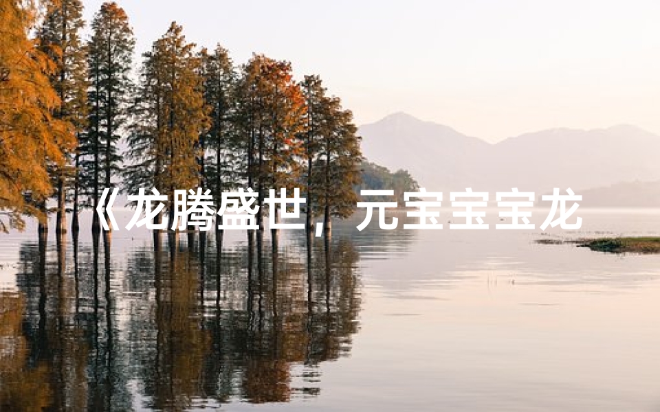 《龙腾盛世,元宝宝宝龙年取名大全精选》