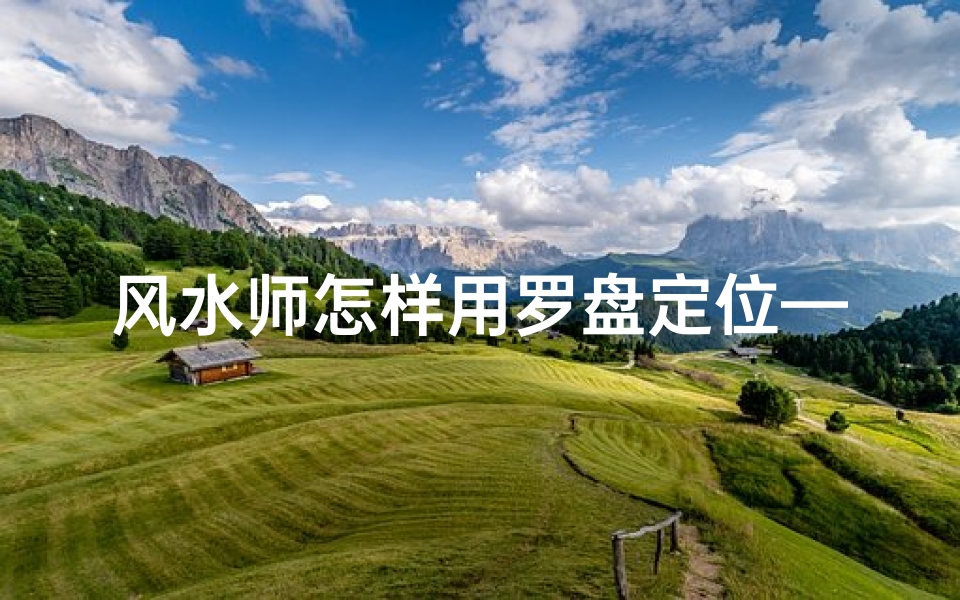 风水师怎样用罗盘定位—风水罗盘定位,效果真的神奇吗?