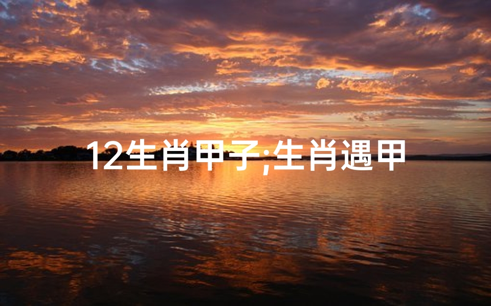 12生肖甲子;生肖遇甲子年运势解析:运势如何?