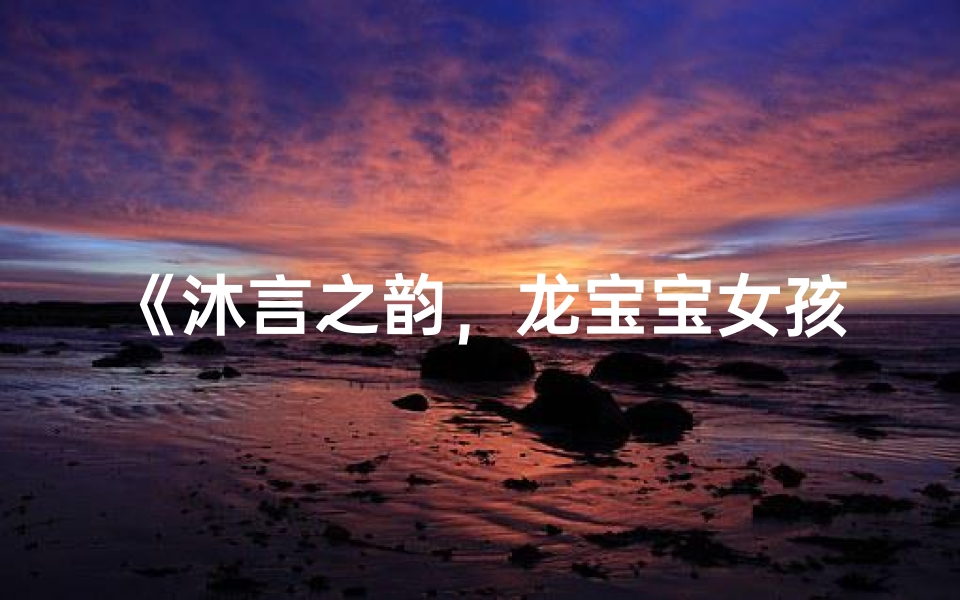 《沐言之韵,龙宝宝女孩名字的优雅选择》