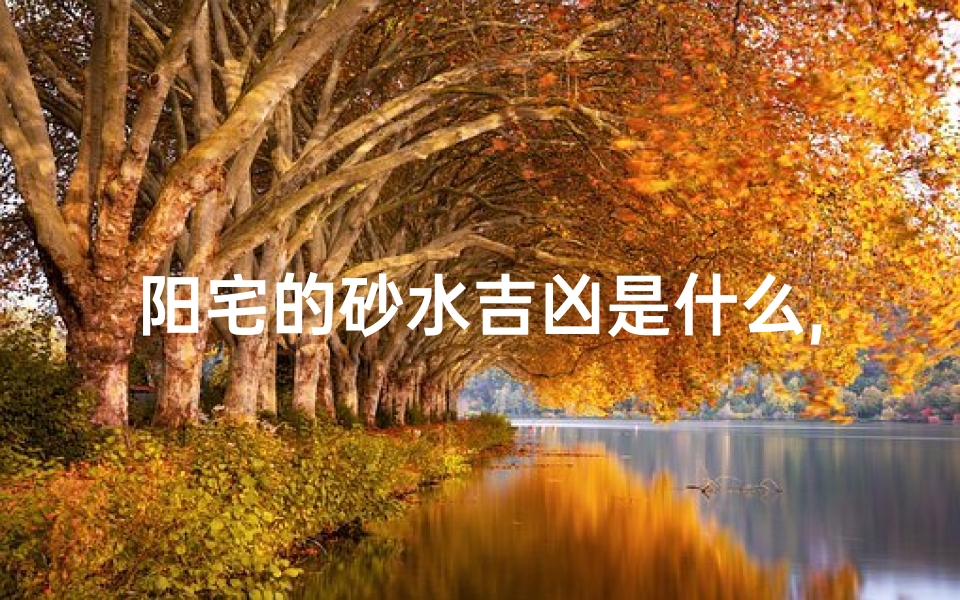 阳宅的砂水吉凶是什么,阳宅砂水吉凶揭秘:家居风水关键解析