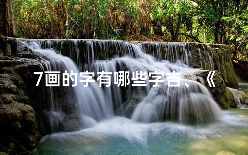 7画的字有哪些字吉、《汉字七画奥秘揭秘:吉凶大全集深度解析》