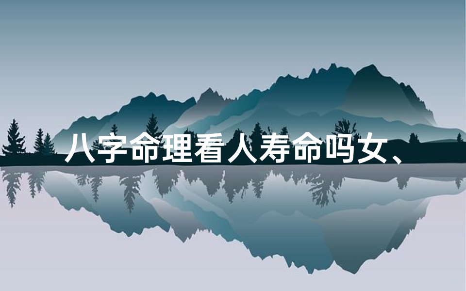 八字命理看人寿命吗女、八字命理揭秘:女性寿命之谜,一窥八字奥秘