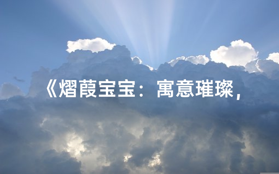 《熠葭宝宝:寓意璀璨,生机盎然的名字诞生记》