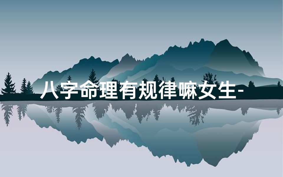 八字命理有规律嘛女生-八字命理有科学依据吗