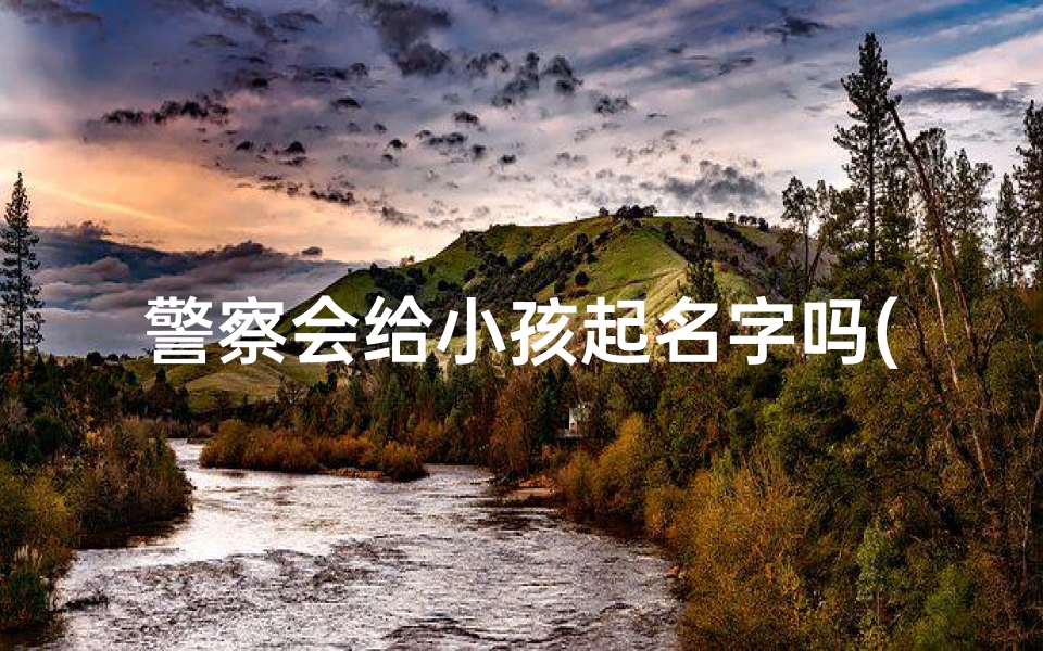 警察会给小孩起名字吗(警察取名:揭秘警察为何给小孩起名)