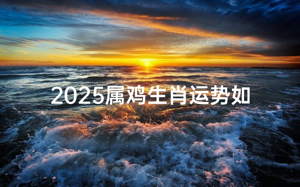 2025属鸡生肖运势如何呢;2025属鸡运势大揭秘:财运亨通,事业腾飞