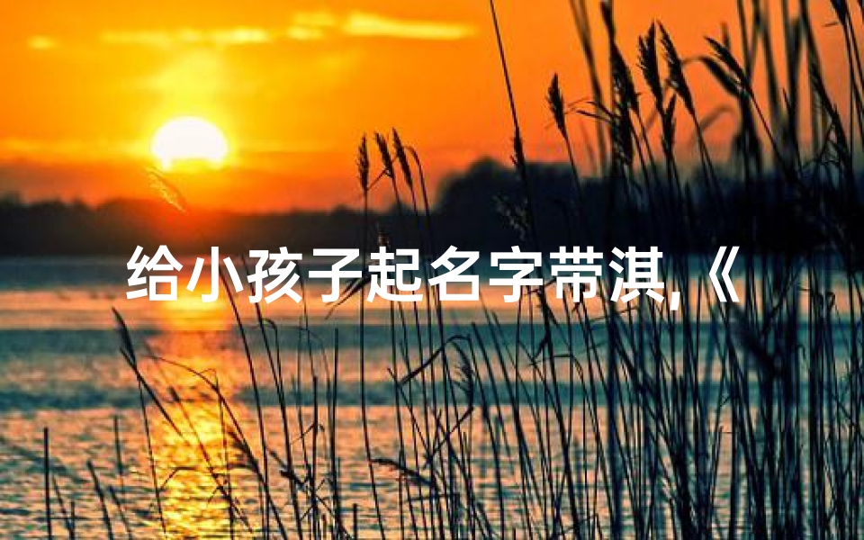 给小孩子起名字带淇,《宝宝取名新潮流:淇字命名,寓意美好》