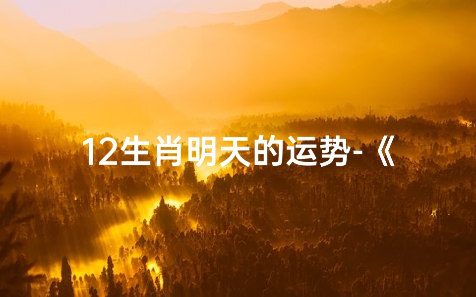 12生肖明天的运势-《十二生肖明日运势揭秘:吉凶祸福一览无遗》