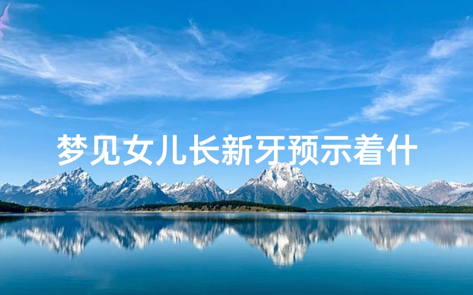 梦见女儿长新牙预示着什么—梦见女儿长牙齿了好吗?