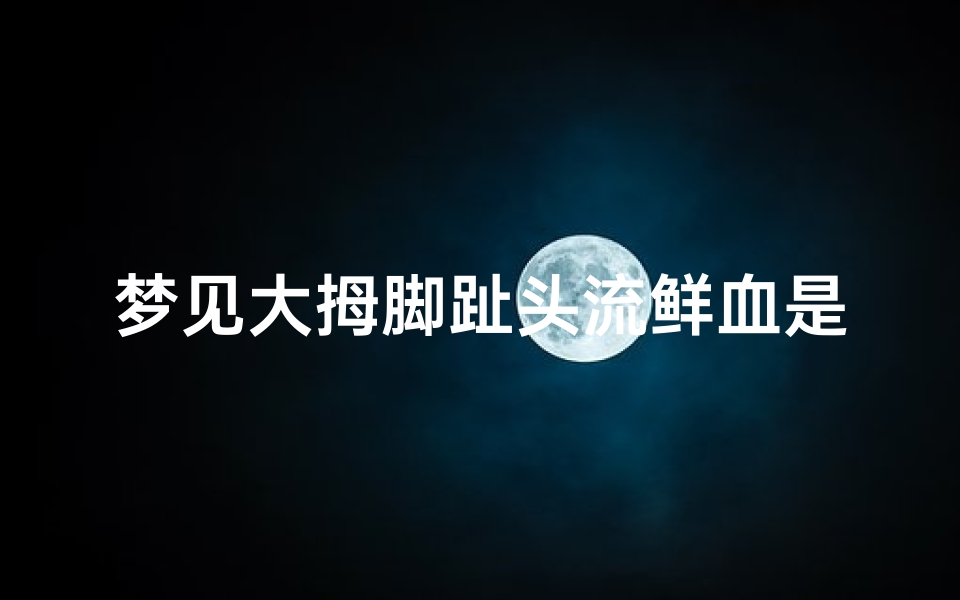 梦见大拇脚趾头流鲜血是什么征兆(梦见大母脚趾头流血)