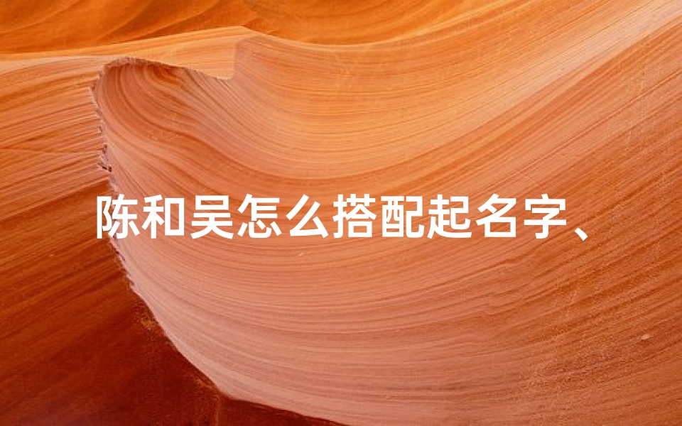 陈和吴怎么搭配起名字、《陈吴宝宝起名大全:精选温馨好名字》