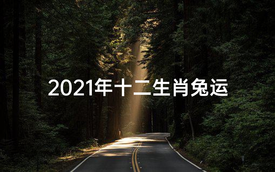2021年十二生肖兔运势大全(《属兔运势早知道:十二生肖兔年运势揭秘》)