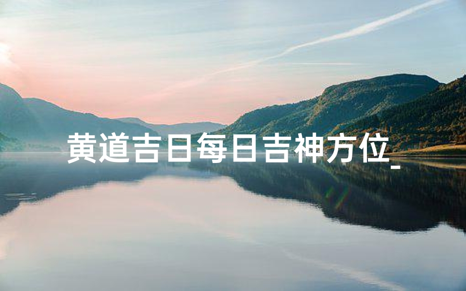 黄道吉日每日吉神方位_黄道吉日每日吉神方位指南