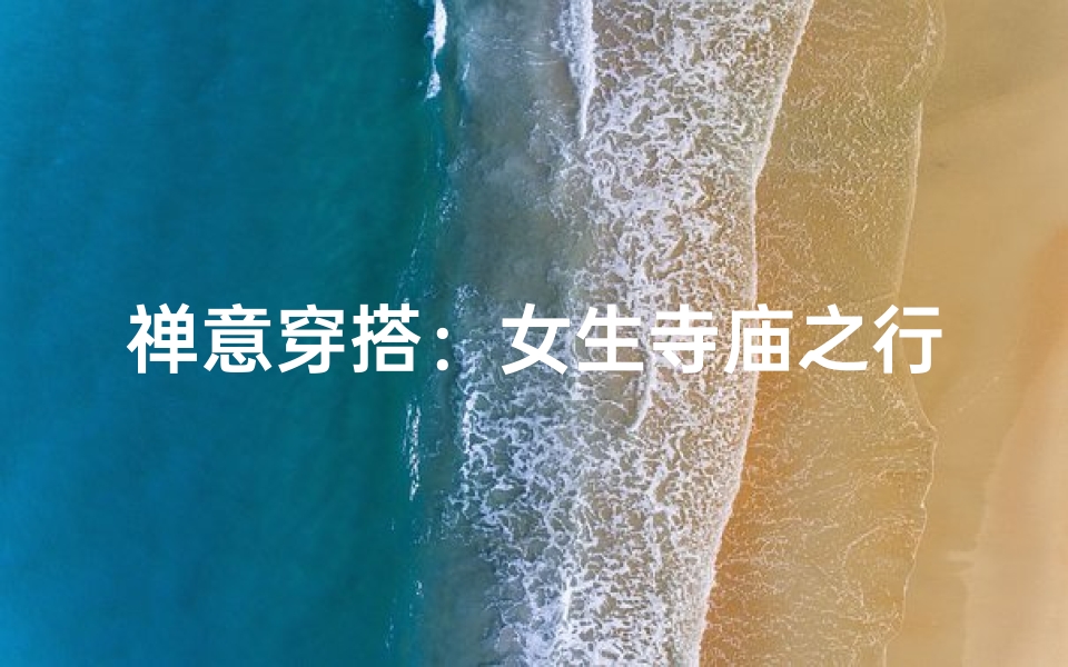 禅意穿搭：女生寺庙之行必备服饰美图