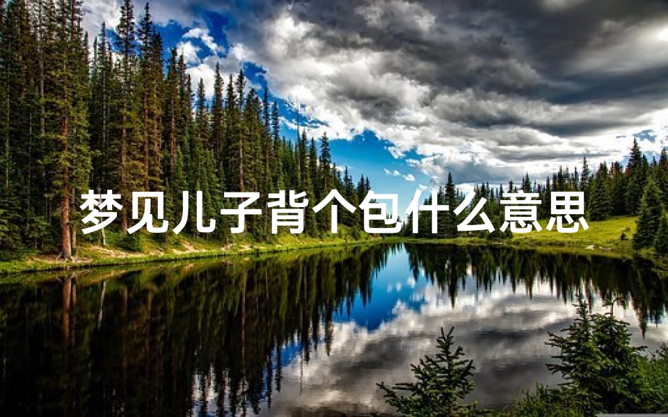 梦见儿子背个包什么意思-梦见儿子背着包准备外出-优贝算卦网