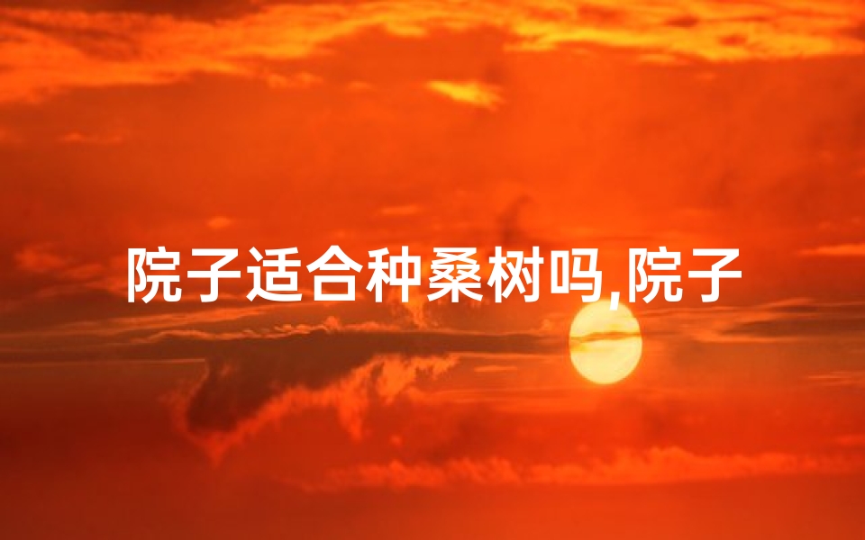 院子适合种桑树吗,院子风水解析:桑椹树种植吉凶考