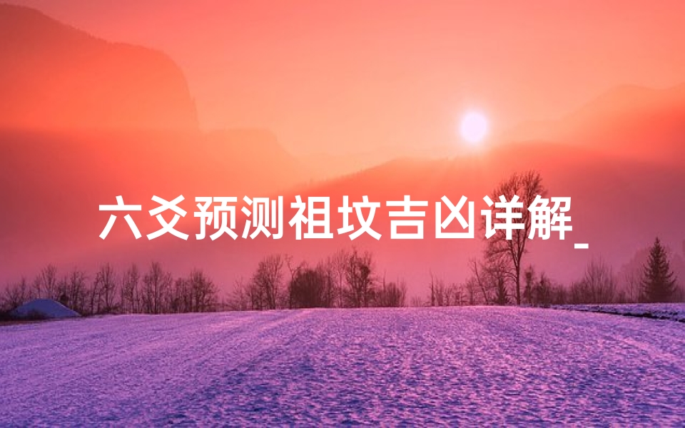 六爻预测祖坟吉凶详解_《六爻秘术:祖坟吉凶预测详析》-优贝算卦网