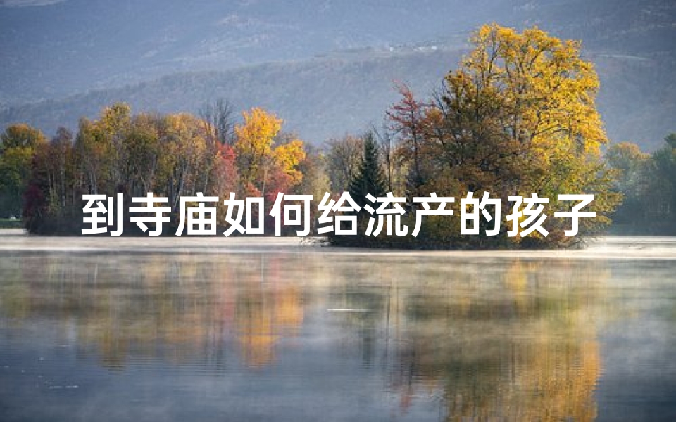 到寺庙如何给流产的孩子祈福、寺庙立牌纪念流掉孩子,祈愿安宁与原谅