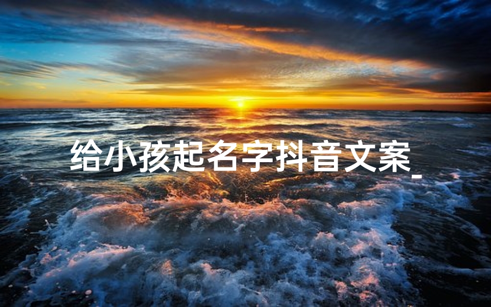给小孩起名字抖音文案_宝宝起名大作战,抖音爆款名字来啦