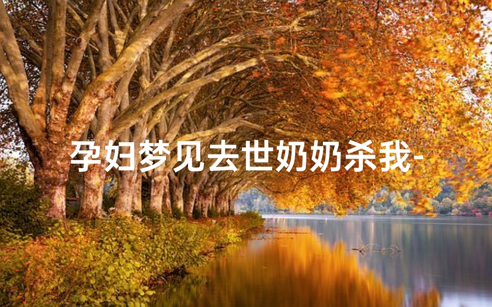 孕妇梦见去世奶奶杀我-孕妇梦见死去的奶奶吓自己