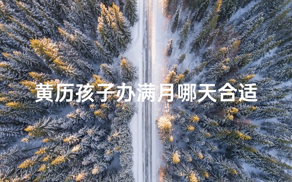 黄历孩子办满月哪天合适(小孩办事黄道吉日:最佳良辰选日攻略)