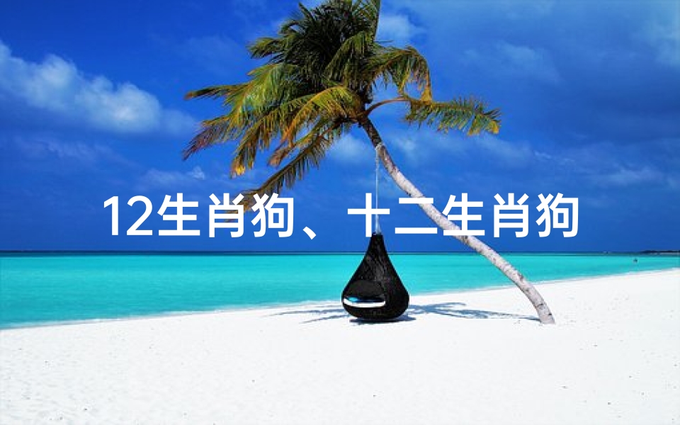 12生肖狗、十二生肖狗运势揭秘:运势大揭秘