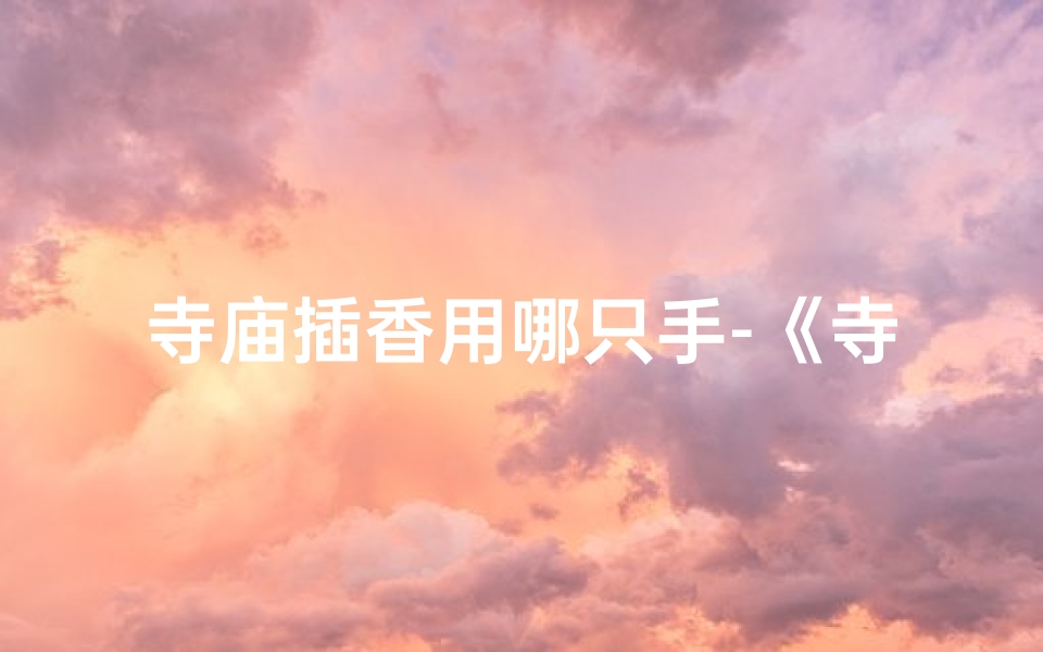 寺庙插香用哪只手-《寺庙插香佛像摆放有何讲究?》