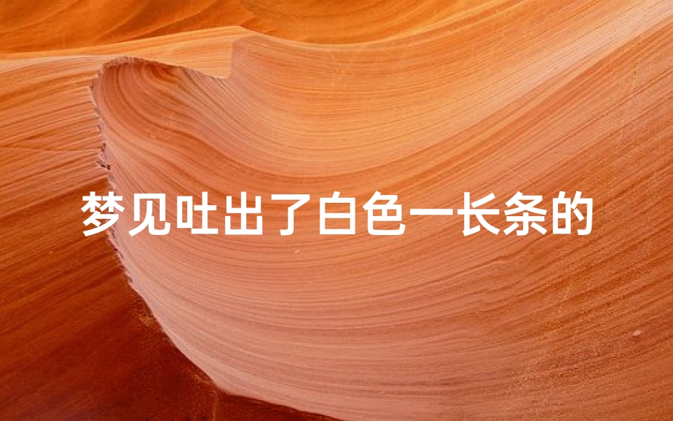 梦见吐出了白色一长条的痰;梦见吐出大量细长白虫子