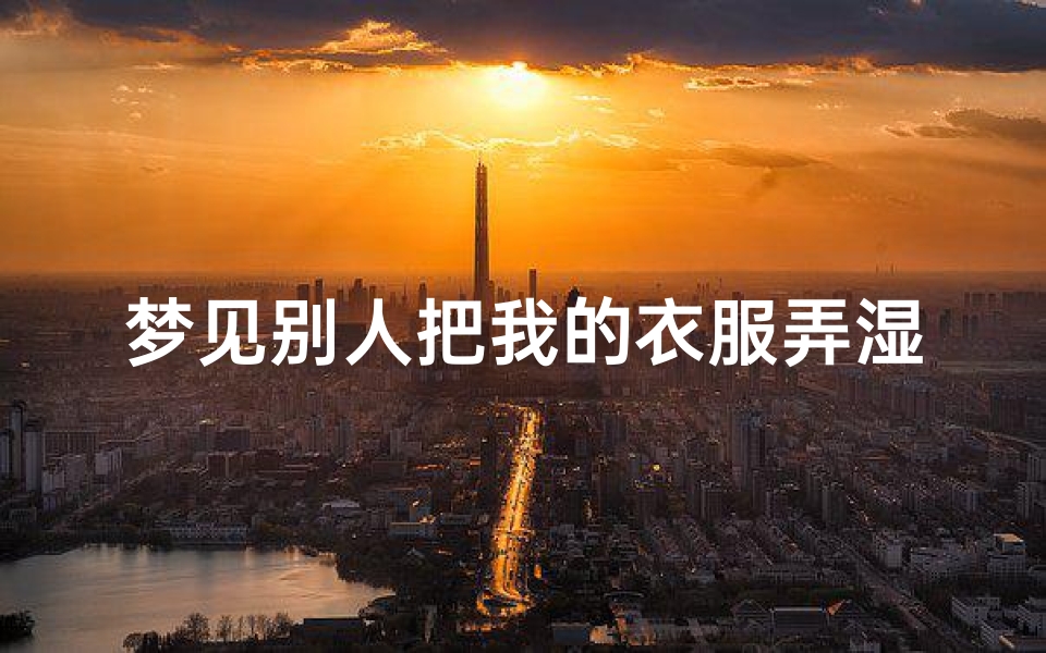 梦见别人把我的衣服弄湿了—梦见别人把我衣服搞脏了